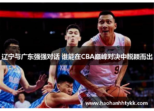 辽宁与广东强强对话 谁能在CBA巅峰对决中脱颖而出